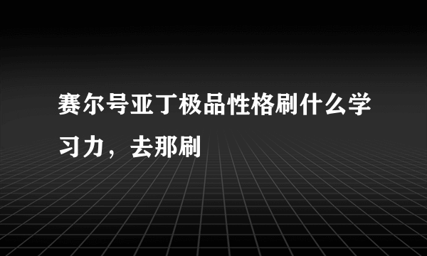 赛尔号亚丁极品性格刷什么学习力，去那刷