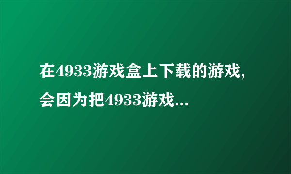 在4933游戏盒上下载的游戏,会因为把4933游戏盒删除而受影响吗?