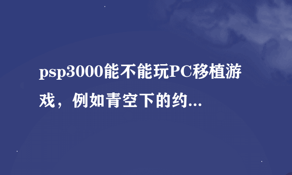 psp3000能不能玩PC移植游戏，例如青空下的约定转PSP？