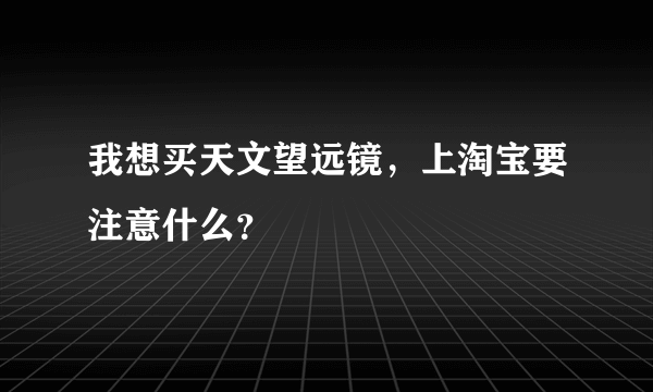 我想买天文望远镜，上淘宝要注意什么？