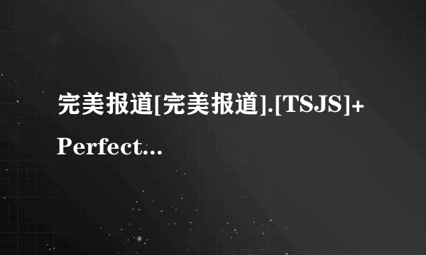 完美报道[完美报道].[TSJS]+Perfect+Report+ep07+[704x396][日语中字]高清完整版下载感激不尽