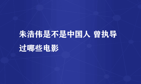 朱浩伟是不是中国人 曾执导过哪些电影