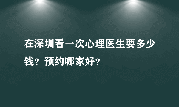 在深圳看一次心理医生要多少钱？预约哪家好？