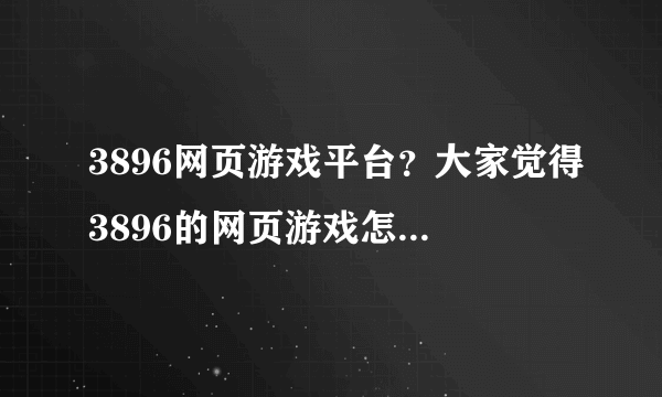 3896网页游戏平台？大家觉得3896的网页游戏怎么样？都提点意见吧。