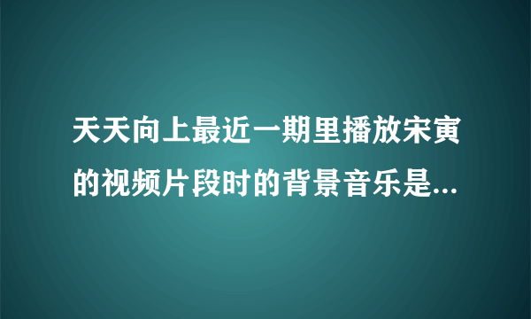 天天向上最近一期里播放宋寅的视频片段时的背景音乐是什么啊？