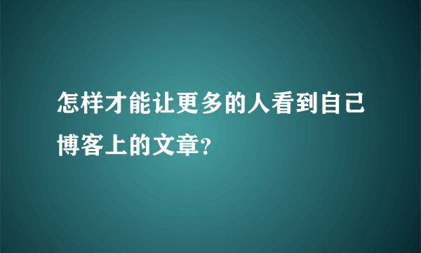 怎样才能让更多的人看到自己博客上的文章？