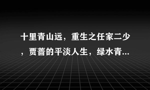 十里青山远，重生之任家二少，贾蔷的平淡人生，绿水青山,极品骷髅之淡定人生，乌龙客栈.txt，全集或最新章