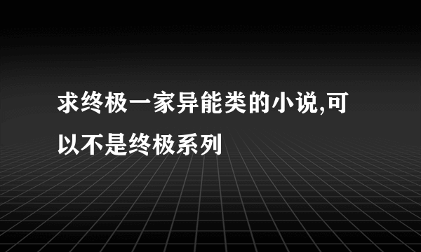 求终极一家异能类的小说,可以不是终极系列