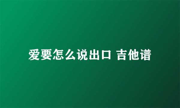 爱要怎么说出口 吉他谱