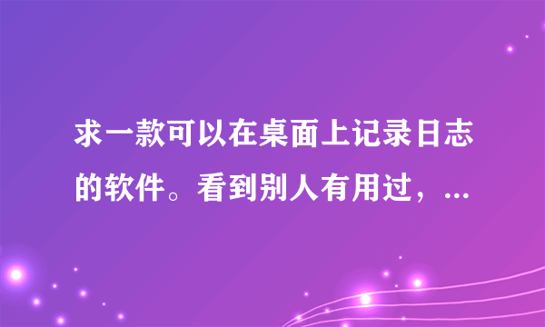 求一款可以在桌面上记录日志的软件。看到别人有用过，桌面显示一个月的日期，每天是一个小格子，可以写日