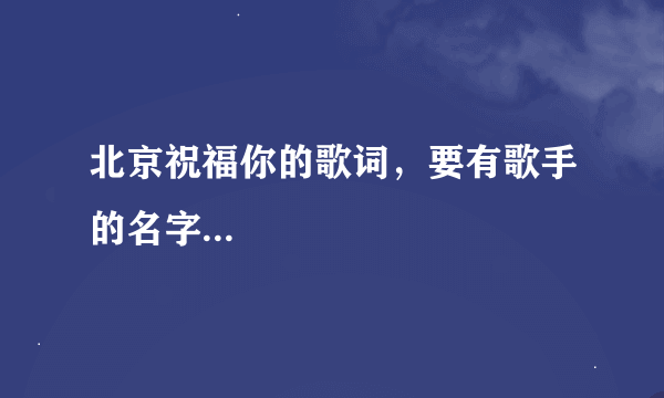 北京祝福你的歌词，要有歌手的名字...