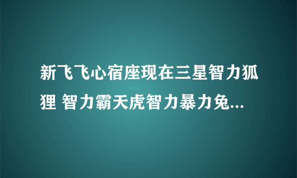 新飞飞心宿座现在三星智力狐狸 智力霸天虎智力暴力兔悟性适中大约多少银币