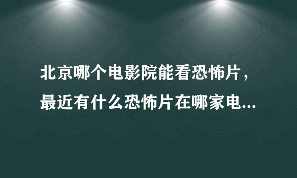 北京哪个电影院能看恐怖片，最近有什么恐怖片在哪家电影院放，谢谢各位，给点提示