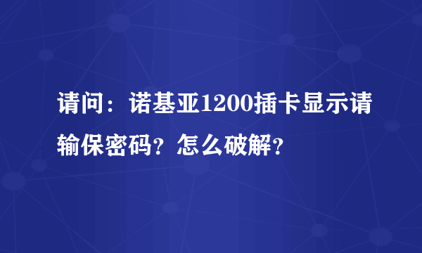 请问：诺基亚1200插卡显示请输保密码？怎么破解？