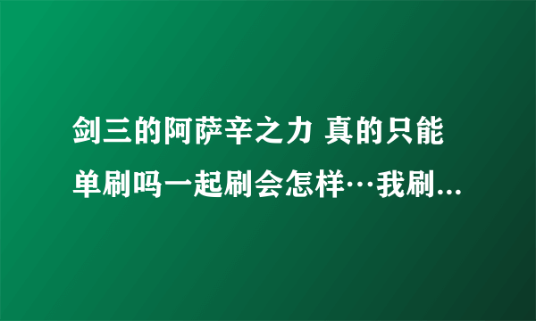 剑三的阿萨辛之力 真的只能单刷吗一起刷会怎样…我刷了三天全都爆的披风是我脸太黑吗_(:3」∠)_