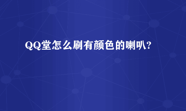 QQ堂怎么刷有颜色的喇叭?