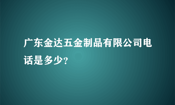 广东金达五金制品有限公司电话是多少？