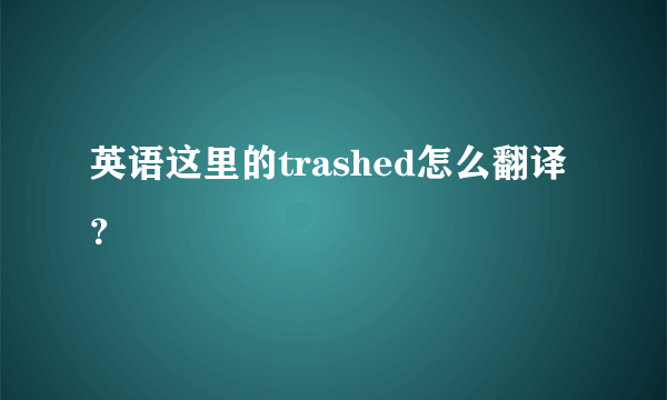 英语这里的trashed怎么翻译？