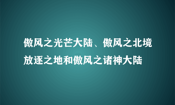 傲风之光芒大陆、傲风之北境放逐之地和傲风之诸神大陆