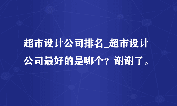 超市设计公司排名_超市设计公司最好的是哪个？谢谢了。