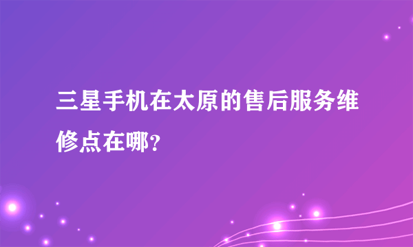 三星手机在太原的售后服务维修点在哪？