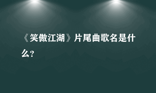 《笑傲江湖》片尾曲歌名是什么？