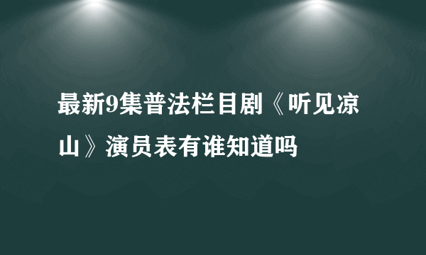 最新9集普法栏目剧《听见凉山》演员表有谁知道吗