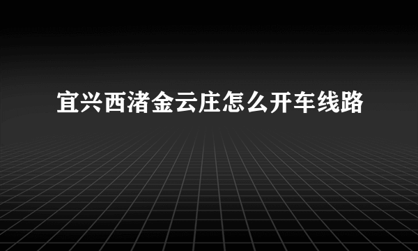 宜兴西渚金云庄怎么开车线路