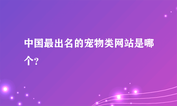 中国最出名的宠物类网站是哪个？