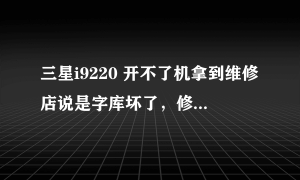 三星i9220 开不了机拿到维修店说是字库坏了，修复需要四百，是否坑爹啊！