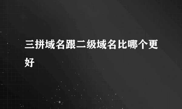 三拼域名跟二级域名比哪个更好