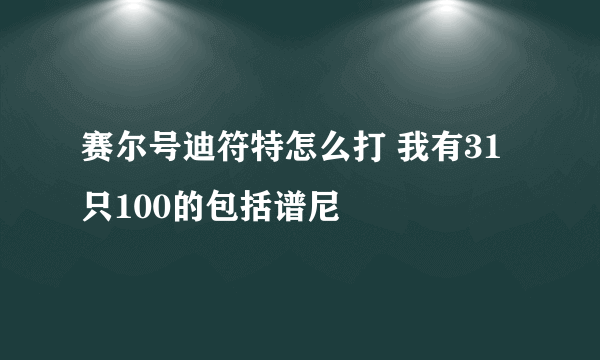 赛尔号迪符特怎么打 我有31只100的包括谱尼