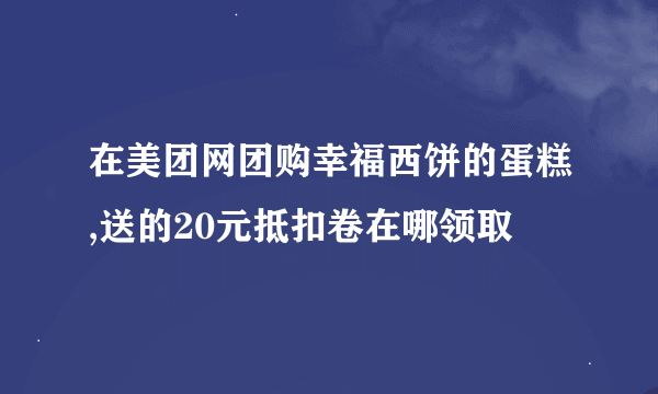 在美团网团购幸福西饼的蛋糕,送的20元抵扣卷在哪领取