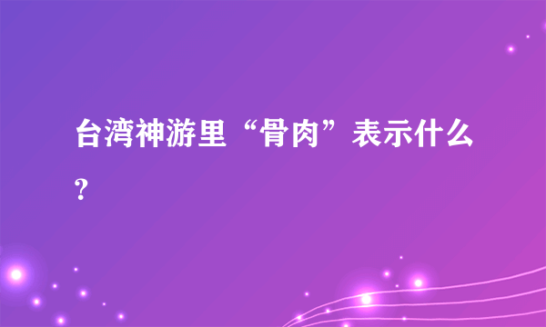 台湾神游里“骨肉”表示什么？