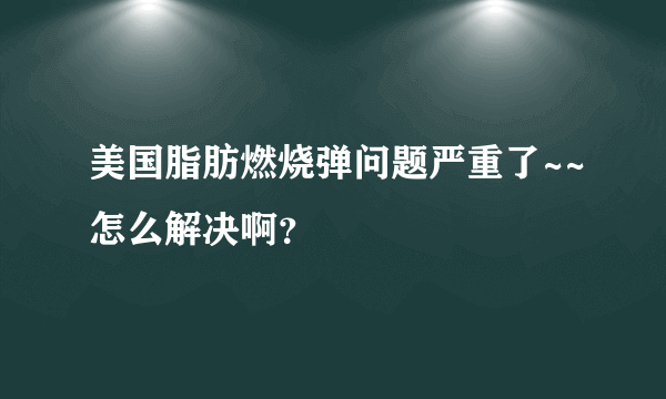 美国脂肪燃烧弹问题严重了~~怎么解决啊？