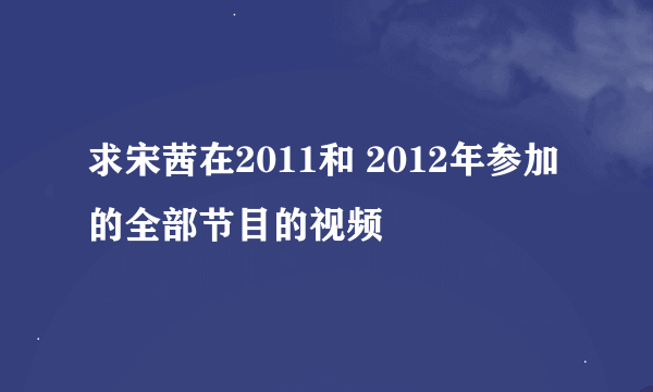 求宋茜在2011和 2012年参加的全部节目的视频