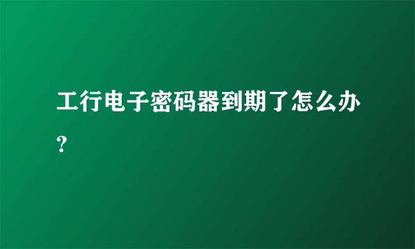 工行电子密码器到期了怎么办？