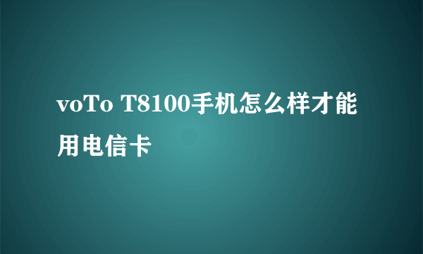 voTo T8100手机怎么样才能用电信卡