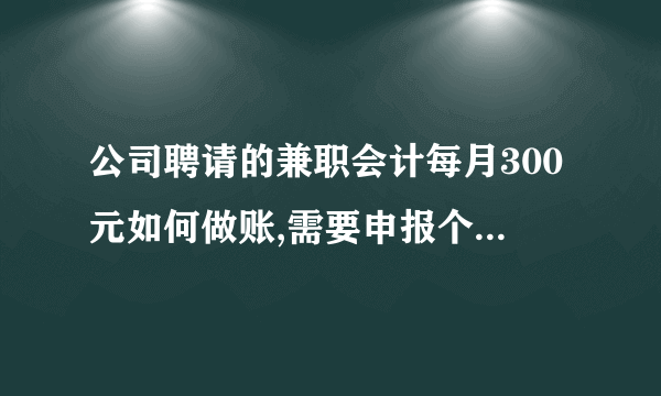 公司聘请的兼职会计每月300元如何做账,需要申报个人所得税吗？