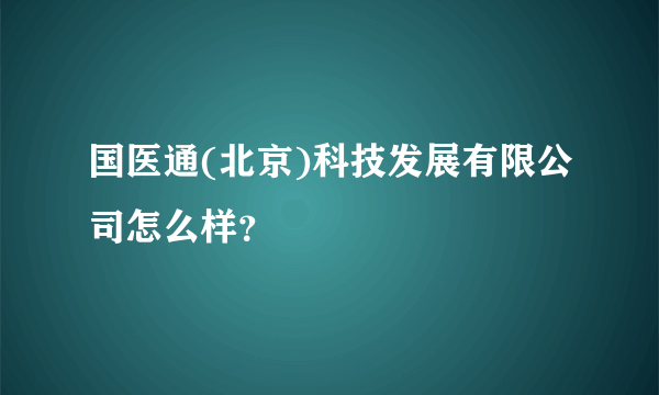 国医通(北京)科技发展有限公司怎么样？