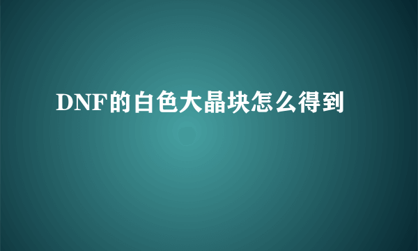 DNF的白色大晶块怎么得到