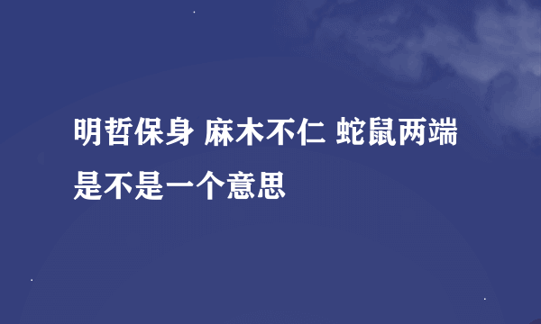 明哲保身 麻木不仁 蛇鼠两端 是不是一个意思