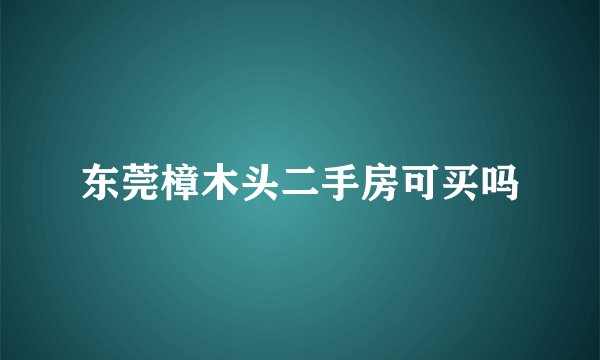 东莞樟木头二手房可买吗