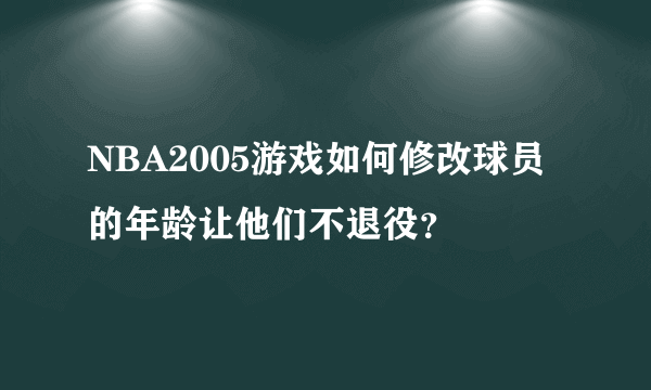 NBA2005游戏如何修改球员的年龄让他们不退役？