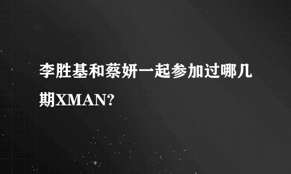 李胜基和蔡妍一起参加过哪几期XMAN?