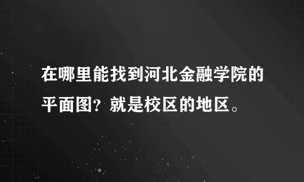 在哪里能找到河北金融学院的平面图？就是校区的地区。