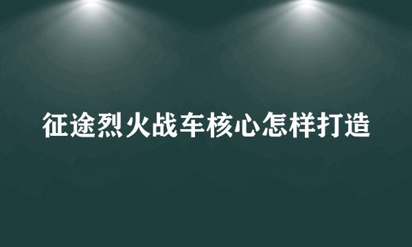 征途烈火战车核心怎样打造