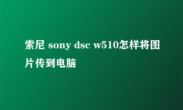 索尼 sony dsc w510怎样将图片传到电脑