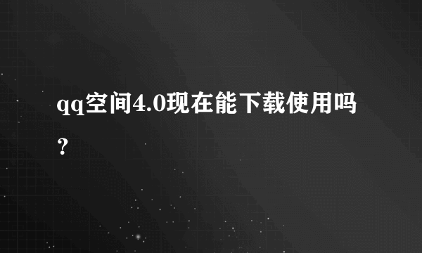 qq空间4.0现在能下载使用吗？