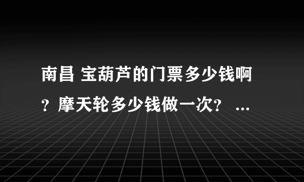 南昌 宝葫芦的门票多少钱啊？摩天轮多少钱做一次？ 滕王阁门票多少钱？ 急急急！大家帮帮忙吧！